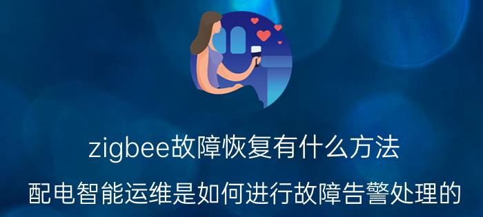 zigbee故障恢复有什么方法 配电智能运维是如何进行故障告警处理的？